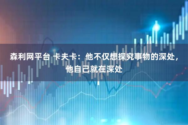 森利网平台 卡夫卡：他不仅想探究事物的深处，他自己就在深处