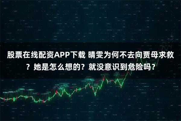 股票在线配资APP下载 晴雯为何不去向贾母求救？她是怎么想的？就没意识到危险吗？