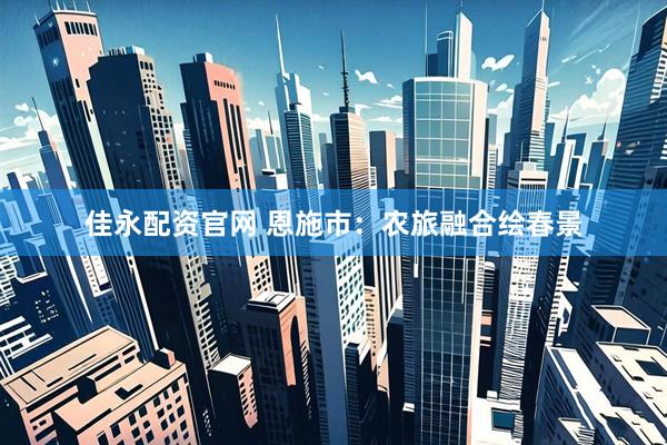 佳永配资官网 恩施市：农旅融合绘春景