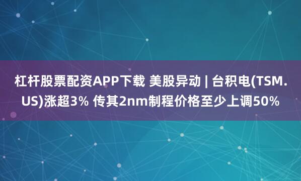 杠杆股票配资APP下载 美股异动 | 台积电(TSM.US)涨超3% 传其2nm制程价格至少上调50%