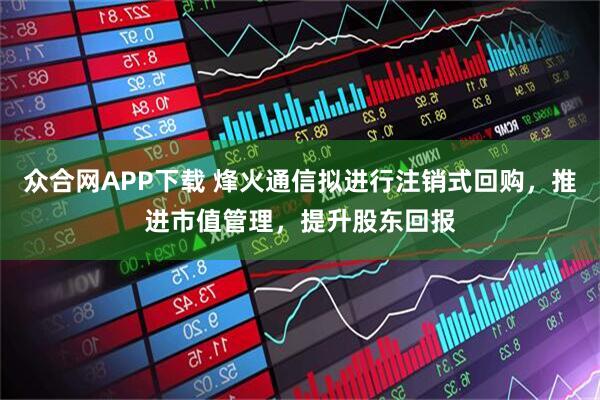 众合网APP下载 烽火通信拟进行注销式回购，推进市值管理，提升股东回报