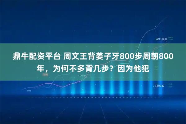 鼎牛配资平台 周文王背姜子牙800步周朝800年，为何不多背几步？因为他犯