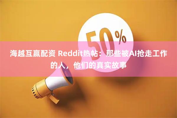 海越互赢配资 Reddit热帖:那些被AI抢走工作的人,他们的真实故事