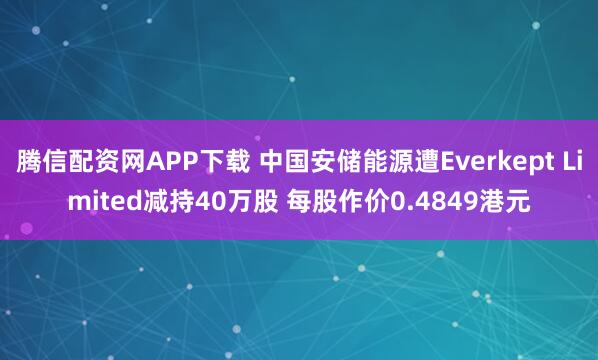 腾信配资网APP下载 中国安储能源遭Everkept Limited减持40万股 每股作价0.4849港元