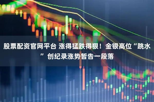 股票配资官网平台 涨得猛跌得狠！金银高位“跳水” 创纪录涨势暂告一段落