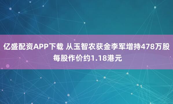 亿盛配资APP下载 从玉智农获金李军增持478万股 每股作价约1.18港元