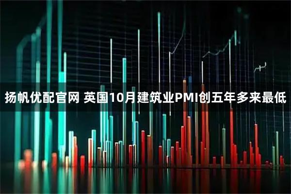 扬帆优配官网 英国10月建筑业PMI创五年多来最低