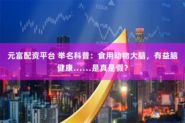 元富配资平台 举名科普：食用动物大脑，有益脑健康……是真是假？
