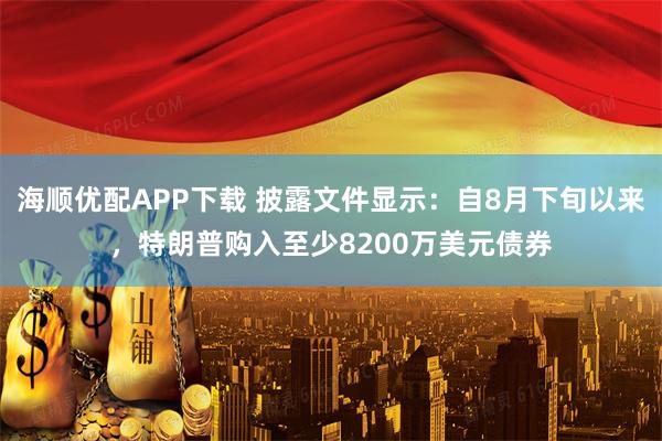 海顺优配APP下载 披露文件显示:自8月下旬以来,特朗普购入至少8200万美元债券