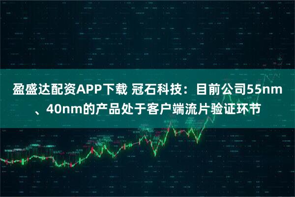 盈盛达配资APP下载 冠石科技：目前公司55nm、40nm的产品处于客户端流片验证环节
