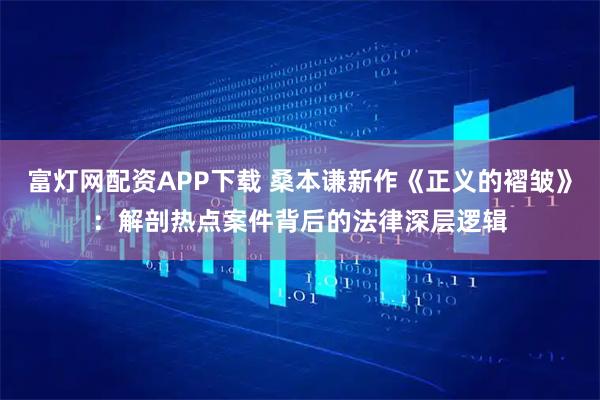 富灯网配资APP下载 桑本谦新作《正义的褶皱》：解剖热点案件背后的法律深层逻辑