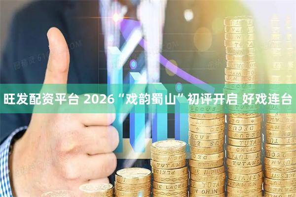 旺发配资平台 2026“戏韵蜀山”初评开启 好戏连台