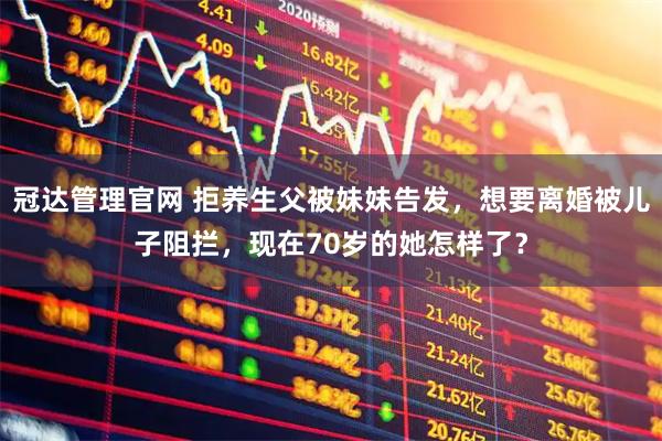 冠达管理官网 拒养生父被妹妹告发，想要离婚被儿子阻拦，现在70岁的她怎样了？