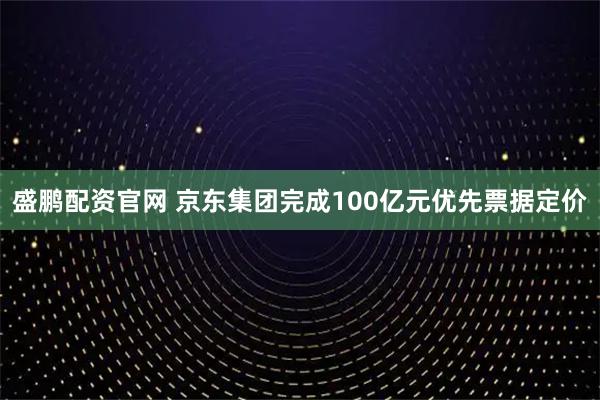 盛鹏配资官网 京东集团完成100亿元优先票据定价