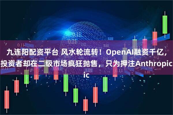 九连阳配资平台 风水轮流转！OpenAI融资千亿，投资者却在二级市场疯狂抛售，只为押注Anthropic