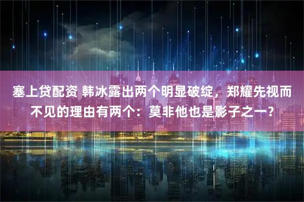 塞上贷配资 韩冰露出两个明显破绽，郑耀先视而不见的理由有两个：莫非他也是影子之一？