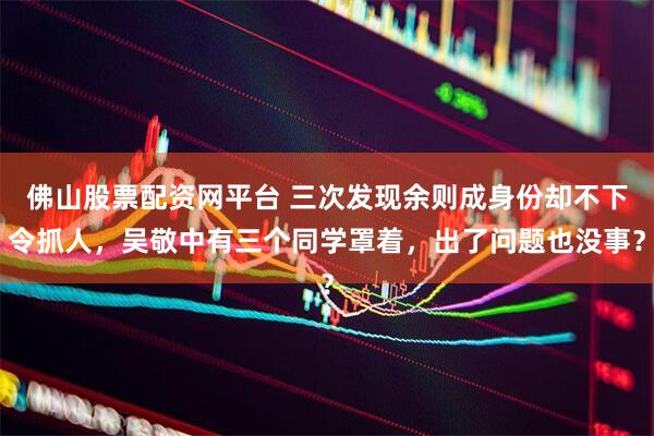 佛山股票配资网平台 三次发现余则成身份却不下令抓人，吴敬中有三个同学罩着，出了问题也没事？