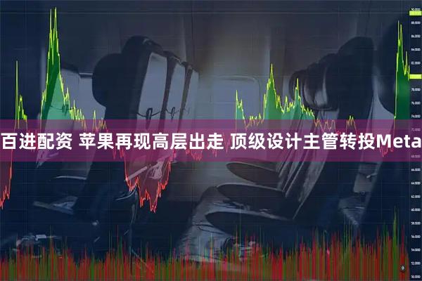 百进配资 苹果再现高层出走 顶级设计主管转投Meta