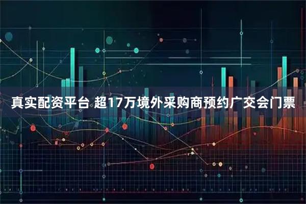 真实配资平台 超17万境外采购商预约广交会门票