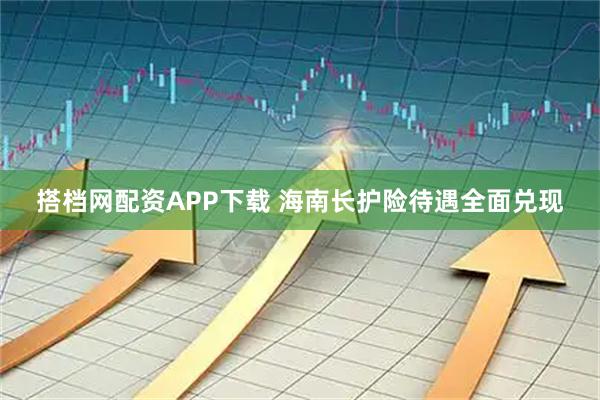 搭档网配资APP下载 海南长护险待遇全面兑现