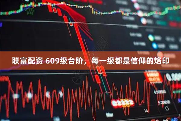 联富配资 609级台阶，每一级都是信仰的烙印