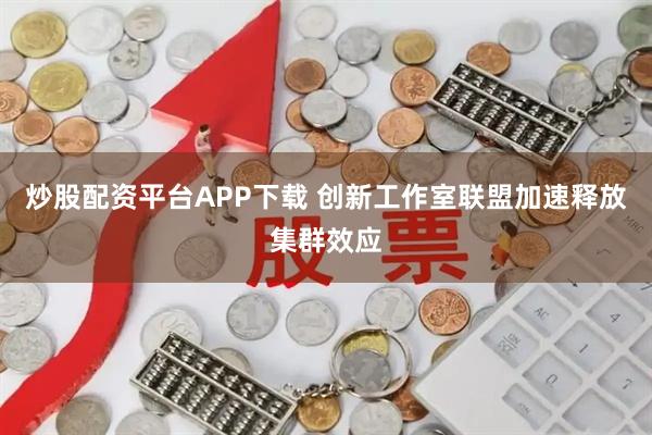 炒股配资平台APP下载 创新工作室联盟加速释放集群效应