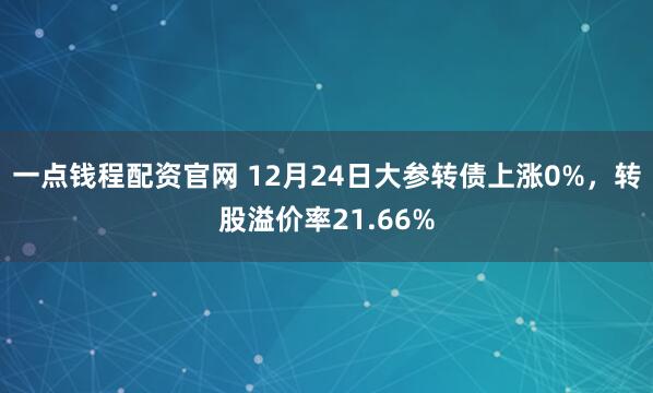 一点钱程配资官网 12月24日大参转债上涨0%，转股溢价率21.66%