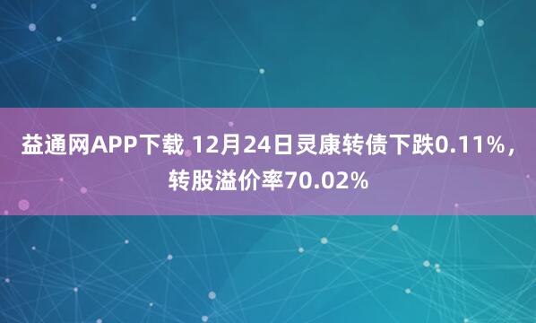 益通网APP下载 12月24日灵康转债下跌0.11%，转股溢价率70.02%