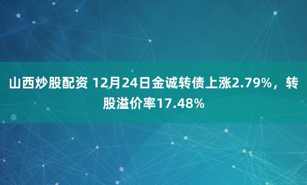 山西炒股配资 12月24日金诚转债上涨2.79%，转股溢价率17.48%