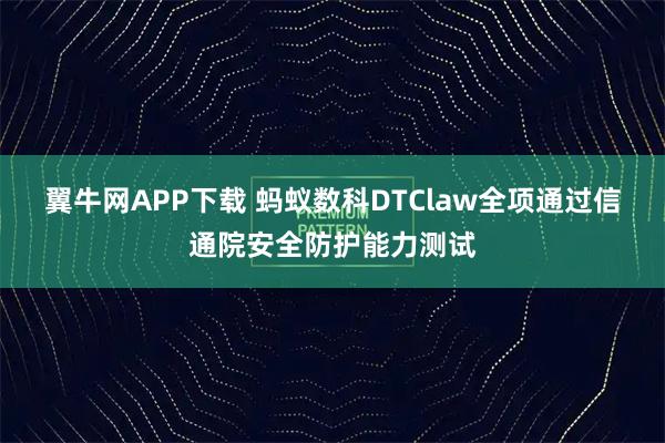 翼牛网APP下载 蚂蚁数科DTClaw全项通过信通院安全防护能力测试