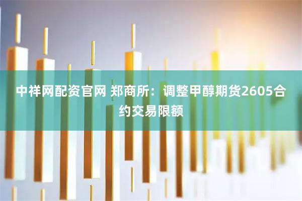中祥网配资官网 郑商所：调整甲醇期货2605合约交易限额