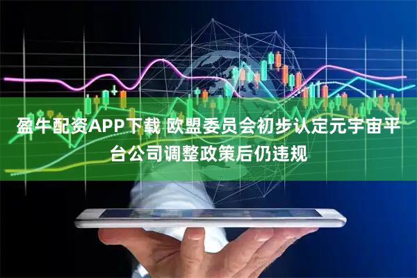 盈牛配资APP下载 欧盟委员会初步认定元宇宙平台公司调整政策后仍违规
