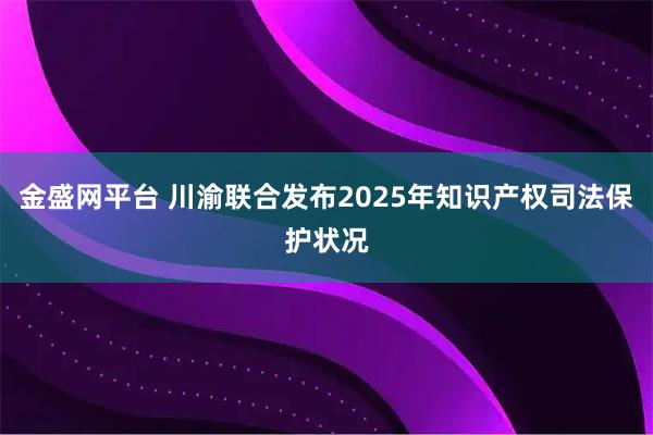 金盛网平台 川渝联合发布2025年知识产权司法保护状况