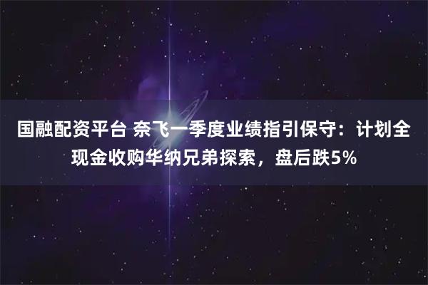 国融配资平台 奈飞一季度业绩指引保守：计划全现金收购华纳兄弟探索，盘后跌5%