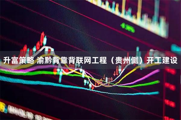 升富策略 渝黔背靠背联网工程（贵州侧）开工建设