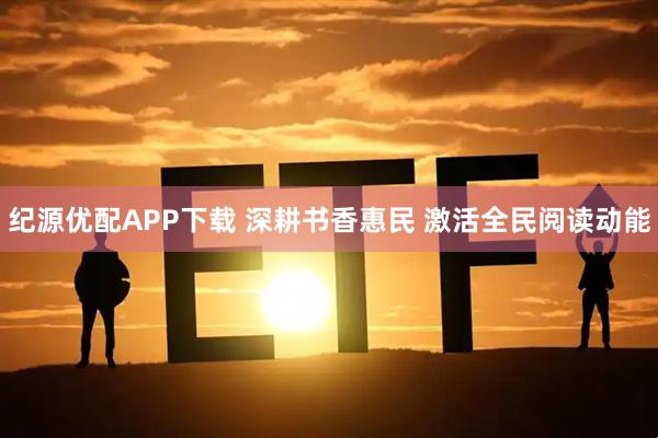 纪源优配APP下载 深耕书香惠民 激活全民阅读动能