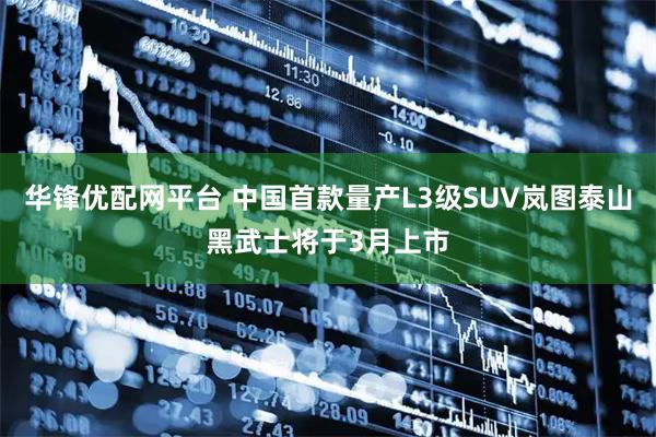 华锋优配网平台 中国首款量产L3级SUV岚图泰山黑武士将于3月上市