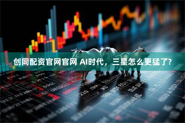 创同配资官网官网 AI时代，三星怎么更猛了?