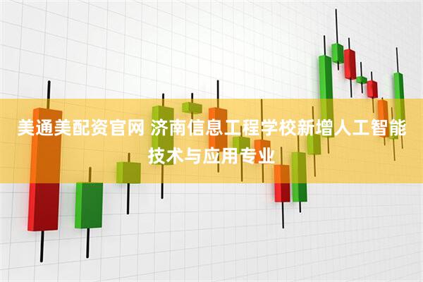美通美配资官网 济南信息工程学校新增人工智能技术与应用专业