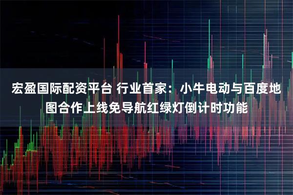 宏盈国际配资平台 行业首家：小牛电动与百度地图合作上线免导航红绿灯倒计时功能