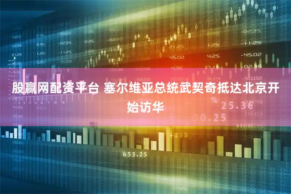 股赢网配资平台 塞尔维亚总统武契奇抵达北京开始访华