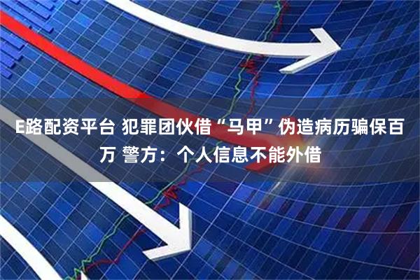 E路配资平台 犯罪团伙借“马甲”伪造病历骗保百万 警方：个人信息不能外借