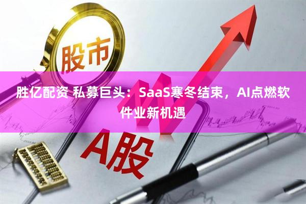 胜亿配资 私募巨头：SaaS寒冬结束，AI点燃软件业新机遇
