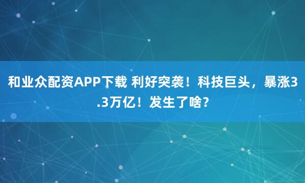 和业众配资APP下载 利好突袭！科技巨头，暴涨3.3万亿！发生了啥？