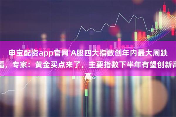 申宝配资app官网 A股四大指数创年内最大周跌幅,专家:黄金买点来了,主要指数下半年有望创新高