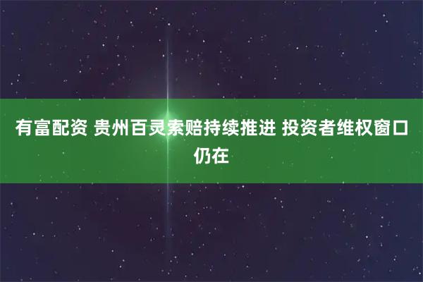 有富配资 贵州百灵索赔持续推进 投资者维权窗口仍在