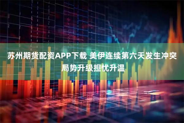 苏州期货配资APP下载 美伊连续第六天发生冲突 局势升级担忧升温