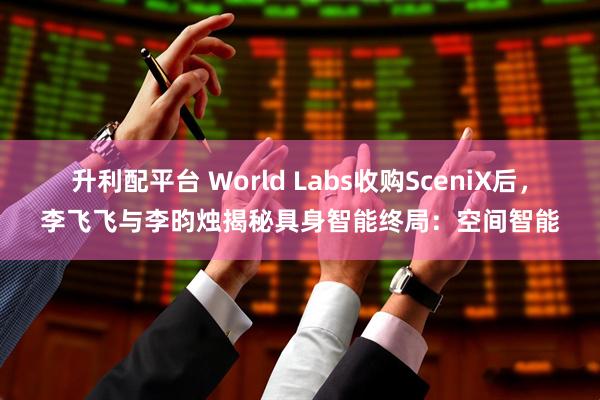 升利配平台 World Labs收购SceniX后，李飞飞与李昀烛揭秘具身智能终局：空间智能