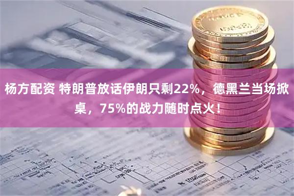 杨方配资 特朗普放话伊朗只剩22%，德黑兰当场掀桌，75%的战力随时点火！