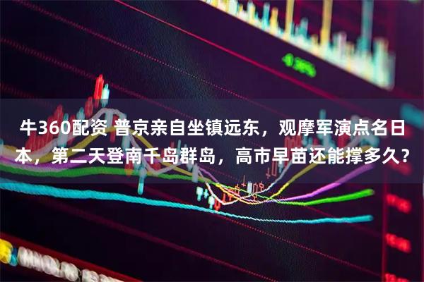 牛360配资 普京亲自坐镇远东，观摩军演点名日本，第二天登南千岛群岛，高市早苗还能撑多久？